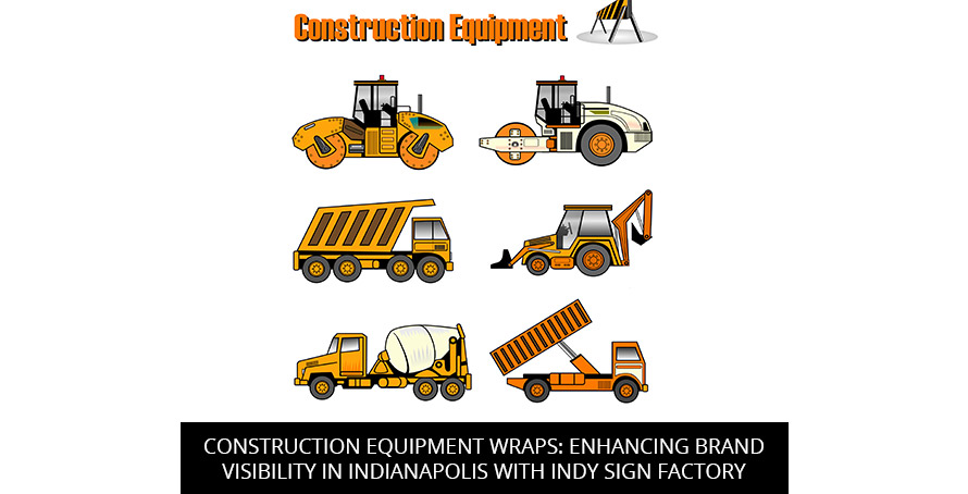 Construction Equipment Wraps: Enhancing Brand Visibility In Indianapolis With Indy Sign Factory